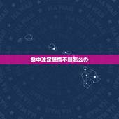 命中注定感情不顺怎么办，算命先生说我这一辈子感情不顺，他说的有道理吗？