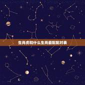 生肖虎和什么生肖最配配对表，生肖虎和什么生肖最配
