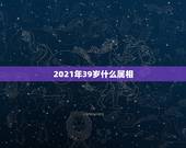 2021年39岁什么属相，2021年属什么生肖？