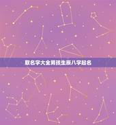 取名字大全男孩生辰八字起名，根据生辰八字起名字大全，男孩。