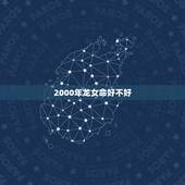 2000年龙女命好不好，2000年属龙女的性格和脾气