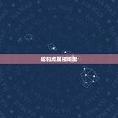 蛇和虎属相婚配，属蛇和什么属相最配