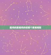 属鸡的属相鸡的和哪个属相相配，属鸡的和什么属相最配