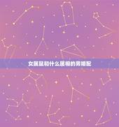 女属鼠和什么属相的男婚配，属鼠的和什么属相最配，属鼠的属相婚配表女，属