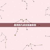 属虎的几点出生最命苦，属虎几月出生更好属