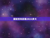 属蛇的年龄表2022多大，属蛇人未来十年运势