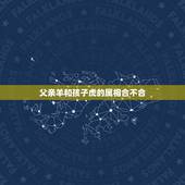 父亲羊和孩子虎的属相合不合，父母子女属相不合怎么办