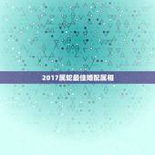 2017属蛇最佳婚配属相，属蛇2017生男生女清宫表