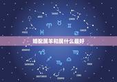 婚配属羊和属什么最好，属羊的和什么属相婚配最合适