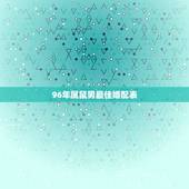 96年属鼠男最佳婚配表，96年属鼠的和什么属相最配 1996年属鼠的人