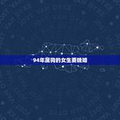 94年属狗的女生要晚婚，1994年属狗女的正缘