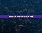 星座和属相适合从事什么工作，各种星座都适合些什么工作、