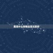 属龙什么时候出生比较好，属龙什么时候出生更好