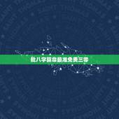 批八字算命最准免费三零，批八字算命最准的生辰八字算命