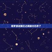 塔罗测试我们之间缘分已尽了，塔罗占卜我们结束了吗，塔罗占卜 我们缘尽了