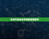 生肖牛和生肖羊婚配属相配吗，属牛和属羊相配吗？