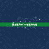 属龙运势2022年运势如何，属龙女2022年运势