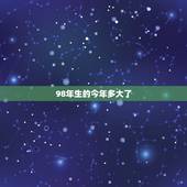 98年生的今年多大了，1998年属啥了，虚岁多大了，周岁多大了？