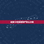 结婚十年离婚财产怎么分配，结婚十年了，离婚后的财产怎么分？