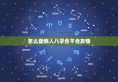 怎么查俩人八字合不合友情，怎么看对象之间八字合不合啊？
