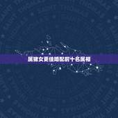 属猪女更佳婚配前十名属相，属猪的更佳配偶是