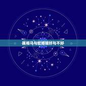 属相马与蛇婚姻好与不好，属蛇和属马的婚配好吗