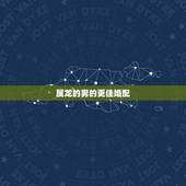 属龙的男的更佳婚配，2000年几月龙命苦