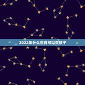 2022年什么生肖可以生孩子，2022年虎年不宜生子的属相