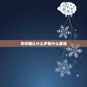 怎样确认什么岁数什么属相，知道年龄怎样推算生肖