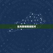 生肖属相姻缘配对，婚姻生肖配对