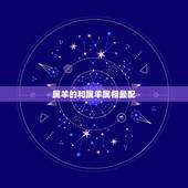 属羊的和属羊属相最配，什么属相和属羊的最配