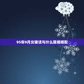 95年9月女猪该与什么属相婚配，属虎的男生和什么属相的女生最相配