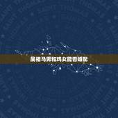 属相马男和鸡女能否婚配，属马男和属鸡女婚姻合不合