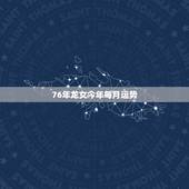 76年龙女今年每月运势，1976年龙女2022 年每月