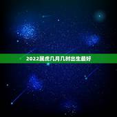2022属虎几月几时出生最好，属虎什么时辰出生好