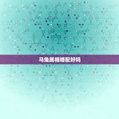 马兔属相婚配好吗，属兔和属马婚配如何？