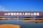 26岁属蛇的女人找什么属相，1989年出生属蛇的女孩子找属什么的男朋友