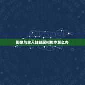 搬家与家人妹妹属相相冲怎么办，生肖和搬家那天相冲可以搬家不？