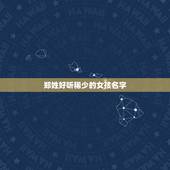 郑姓好听稀少的女孩名字，姓郑有什么好听的女孩子名字？
