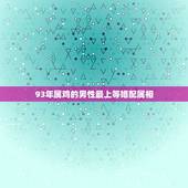 93年属鸡的男性最上等婚配属相，93年属鸡的和什么属相最配最合适呢