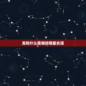 龙和什么属相结婚最合适，男属蛇女属龙婚姻如何？最近两年哪年哪日结婚最好