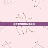 属大龙的最佳配偶属相，属龙和哪个属相最婚配