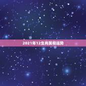 2021年12生肖属相运势，牛年运势2021年运势12生肖
