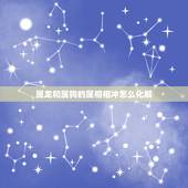 属龙和属狗的属相相冲怎么化解，属龙的和属狗的在一起怎么破解