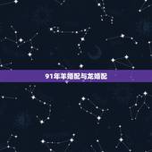91年羊婚配与龙婚配，1991年羊人和龙人婚配