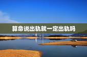 算命说出轨就一定出轨吗，我的命好苦啊！算命先生说的很对，老公真的有外遇