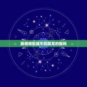 属相婚配属牛和属龙的配吗，生肖龙与牛相配吗？