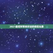2021最招财带来好运的微信头像，什么微信头像能带来好运？