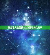 取名字大全免费2021属牛的女孩子，2021年属牛吉利名字女孩