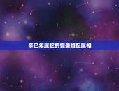 辛巳年属蛇的完美婚配属相，属蛇婚配哪个属相最好